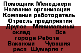 Помощник Менеджера › Название организации ­ Компания-работодатель › Отрасль предприятия ­ Другое › Минимальный оклад ­ 18 000 - Все города Работа » Вакансии   . Чувашия респ.,Шумерля г.